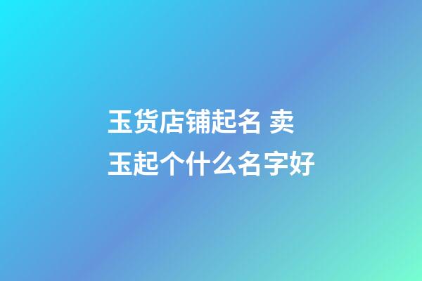 玉货店铺起名 卖玉起个什么名字好-第1张-店铺起名-玄机派